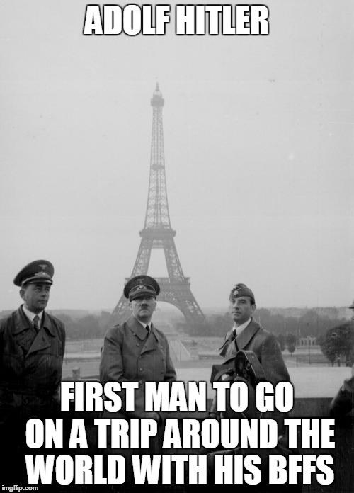 ADOLF HITLER FIRST MAN TO GO ON A TRIP AROUND THE WORLD WITH HIS BFFS | image tagged in adolf hitler | made w/ Imgflip meme maker