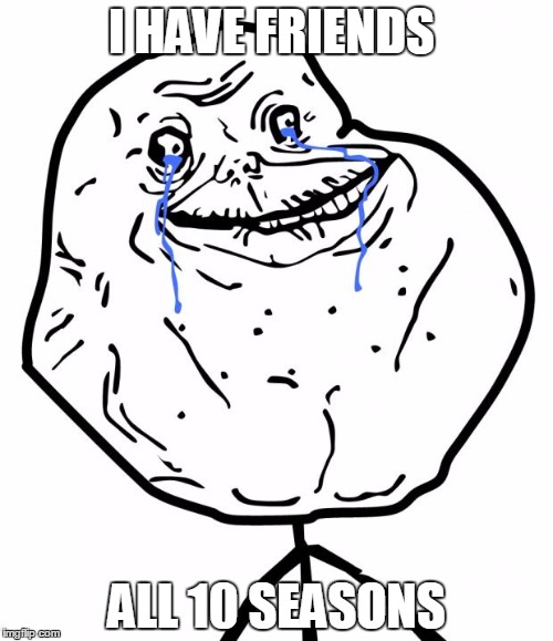 Forever Alone | I HAVE FRIENDS ALL 10 SEASONS | image tagged in forever alone | made w/ Imgflip meme maker
