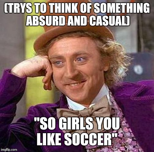 Creepy Condescending Wonka | (TRYS TO THINK OF SOMETHING ABSURD AND CASUAL) "SO GIRLS YOU LIKE SOCCER" | image tagged in memes,creepy condescending wonka | made w/ Imgflip meme maker