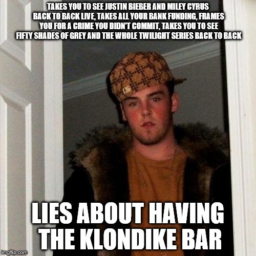 Scumbag Steve | TAKES YOU TO SEE JUSTIN BIEBER AND MILEY CYRUS BACK TO BACK LIVE, TAKES ALL YOUR BANK FUNDING, FRAMES YOU FOR A CRIME YOU DIDN'T COMMIT, TAK | image tagged in memes,scumbag steve | made w/ Imgflip meme maker