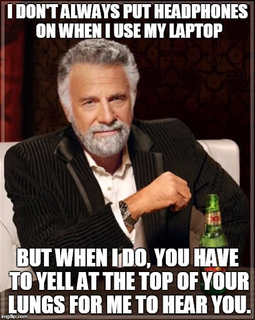 The Most Interesting Man In The World Meme | I DON'T ALWAYS PUT HEADPHONES ON WHEN I USE MY LAPTOP BUT WHEN I DO, YOU HAVE TO YELL AT THE TOP OF YOUR LUNGS FOR ME TO HEAR YOU. | image tagged in memes,the most interesting man in the world | made w/ Imgflip meme maker