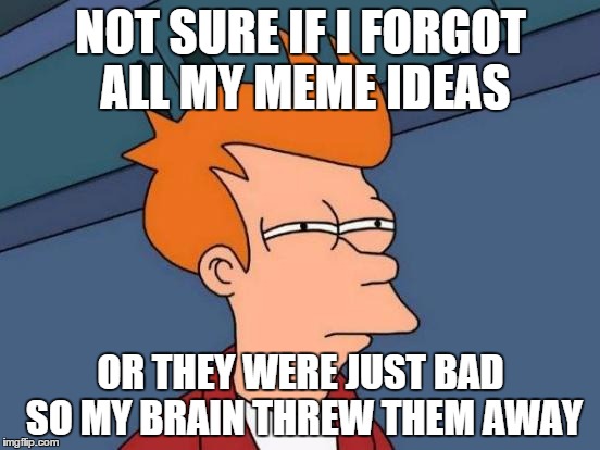 Futurama Fry Meme | NOT SURE IF I FORGOT ALL MY MEME IDEAS OR THEY WERE JUST BAD SO MY BRAIN THREW THEM AWAY | image tagged in memes,futurama fry | made w/ Imgflip meme maker