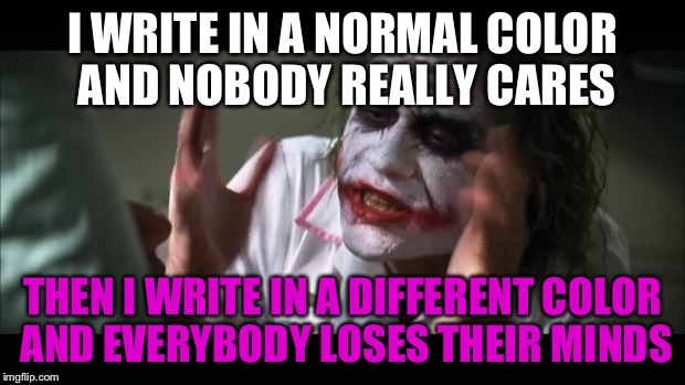 And everybody loses their minds Meme | I WRITE IN A NORMAL COLOR AND NOBODY REALLY CARES THEN I WRITE IN A DIFFERENT COLOR AND EVERYBODY LOSES THEIR MINDS | image tagged in memes,and everybody loses their minds | made w/ Imgflip meme maker