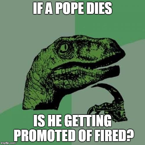Philosoraptor | IF A POPE DIES IS HE GETTING PROMOTED OF FIRED? | image tagged in memes,philosoraptor | made w/ Imgflip meme maker