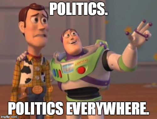 X, X Everywhere | POLITICS. POLITICS EVERYWHERE. | image tagged in memes,x x everywhere | made w/ Imgflip meme maker