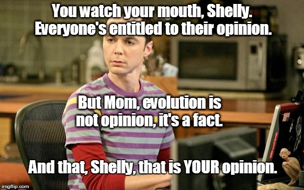 Sheldon Big Bang Theory  | You watch your mouth, Shelly. Everyone's entitled to their opinion. But Mom, evolution is not opinion, it's a fact. And that, Shelly, that i | image tagged in sheldon big bang theory  | made w/ Imgflip meme maker