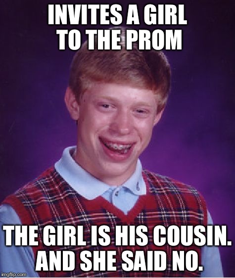 Bad Luck Brian Meme | INVITES A GIRL TO THE PROM THE GIRL IS HIS COUSIN. AND SHE SAID NO. | image tagged in memes,bad luck brian | made w/ Imgflip meme maker