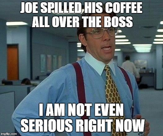 That Would Be Great Meme | JOE SPILLED HIS COFFEE ALL OVER THE BOSS I AM NOT EVEN SERIOUS RIGHT NOW | image tagged in memes,that would be great | made w/ Imgflip meme maker