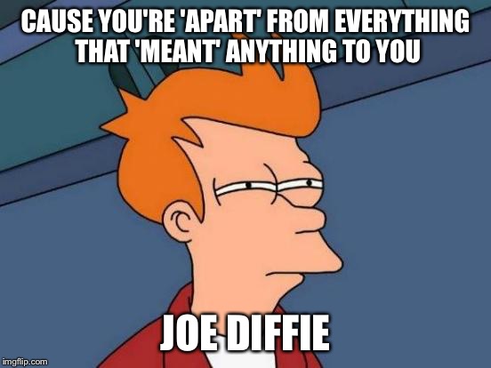 Futurama Fry Meme | CAUSE YOU'RE 'APART' FROM EVERYTHING THAT 'MEANT' ANYTHING TO YOU JOE DIFFIE | image tagged in memes,futurama fry | made w/ Imgflip meme maker