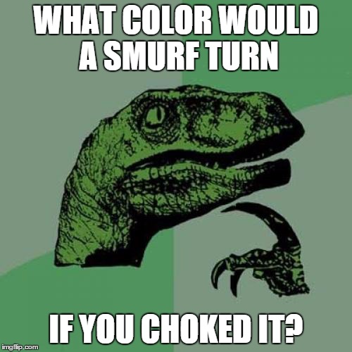 Philosoraptor | WHAT COLOR WOULD A SMURF TURN IF YOU CHOKED IT? | image tagged in memes,philosoraptor,scumbag,creepy condescending wonka,gifs,awkward moment sealion | made w/ Imgflip meme maker