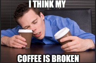 I THINK MY COFFEE IS BROKEN | image tagged in tired,sleepy,coffee | made w/ Imgflip meme maker