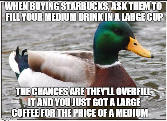 MoonBucks | WHEN BUYING STARBUCKS, ASK THEM TO FILL YOUR MEDIUM DRINK IN A LARGE CUP THE CHANCES ARE THEY'LL OVERFILL IT AND YOU JUST GOT A LARGE COFFEE | image tagged in memes,actual advice mallard,gifs,bad luck brian,politics,jack sparrow being chased | made w/ Imgflip meme maker