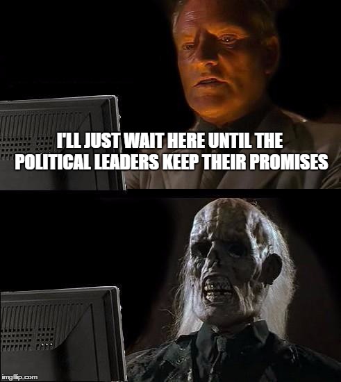 I'll Just Wait Here | I'LL JUST WAIT HERE UNTIL THE POLITICAL LEADERS KEEP THEIR PROMISES | image tagged in memes,ill just wait here,gifs,philosoraptor,overly attached girlfriend,pie charts | made w/ Imgflip meme maker