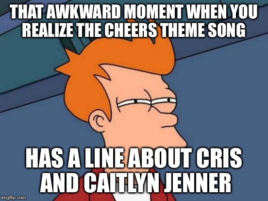 Futurama Fry | THAT AWKWARD MOMENT WHEN YOU REALIZE THE CHEERS THEME SONG HAS A LINE ABOUT CRIS AND CAITLYN JENNER | image tagged in memes,futurama fry | made w/ Imgflip meme maker