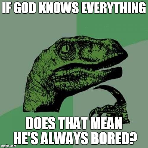 Philosoraptor | IF GOD KNOWS EVERYTHING DOES THAT MEAN HE'S ALWAYS BORED? | image tagged in memes,philosoraptor,god | made w/ Imgflip meme maker