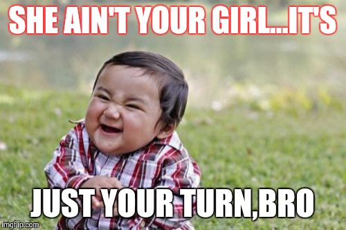 Evil Toddler Meme | SHE AIN'T YOUR GIRL...IT'S JUST YOUR TURN,BRO | image tagged in memes,evil toddler | made w/ Imgflip meme maker