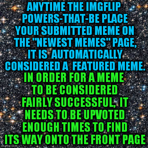 ANYTIME THE IMGFLIP POWERS-THAT-BE PLACE YOUR SUBMITTED MEME ON THE "NEWEST MEMES" PAGE, IT IS  AUTOMATICALLY CONSIDERED A  FEATURED MEME. I | image tagged in starry background | made w/ Imgflip meme maker