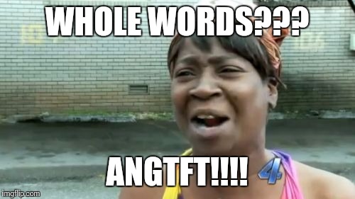 Ain't Nobody Got Time For That | WHOLE WORDS??? ANGTFT!!!! | image tagged in memes,aint nobody got time for that | made w/ Imgflip meme maker