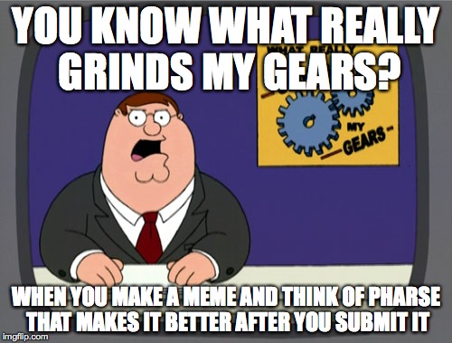 Peter Griffin News | YOU KNOW WHAT REALLY GRINDS MY GEARS? WHEN YOU MAKE A MEME AND THINK OF PHARSE THAT MAKES IT BETTER AFTER YOU SUBMIT IT | image tagged in memes,peter griffin news | made w/ Imgflip meme maker