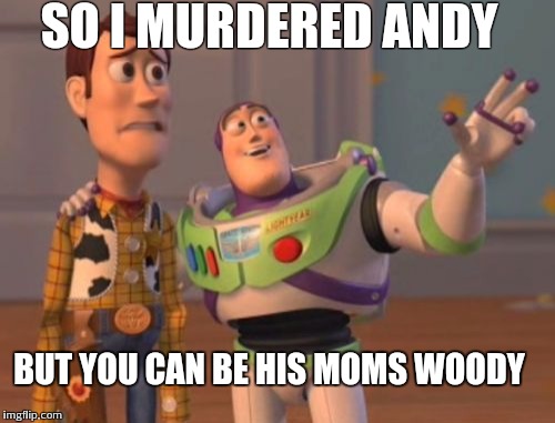 X, X Everywhere | SO I MURDERED ANDY BUT YOU CAN BE HIS MOMS WOODY | image tagged in memes,x x everywhere | made w/ Imgflip meme maker