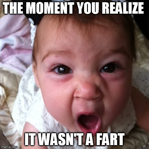 Baby farts | THE MOMENT YOU REALIZE IT WASN'T A FART | image tagged in baby fart | made w/ Imgflip meme maker