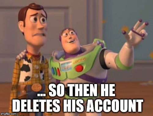 X, X Everywhere Meme | ... SO THEN HE DELETES HIS ACCOUNT | image tagged in memes,x x everywhere | made w/ Imgflip meme maker