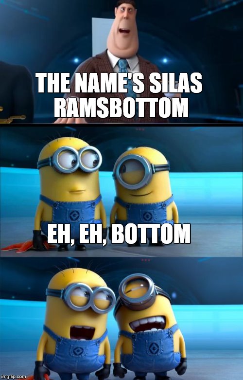 minions moment | THE NAME'S SILAS RAMSBOTTOM EH, EH, BOTTOM | image tagged in minions moment | made w/ Imgflip meme maker