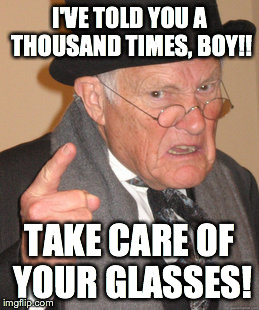 Back In My Day | I'VE TOLD YOU A THOUSAND TIMES, BOY!! TAKE CARE OF YOUR GLASSES! | image tagged in memes,back in my day | made w/ Imgflip meme maker
