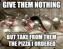 Give them nothing | GIVE THEM NOTHING BUT TAKE FROM THEM THE PIZZA I ORDERED | image tagged in give them nothing | made w/ Imgflip meme maker