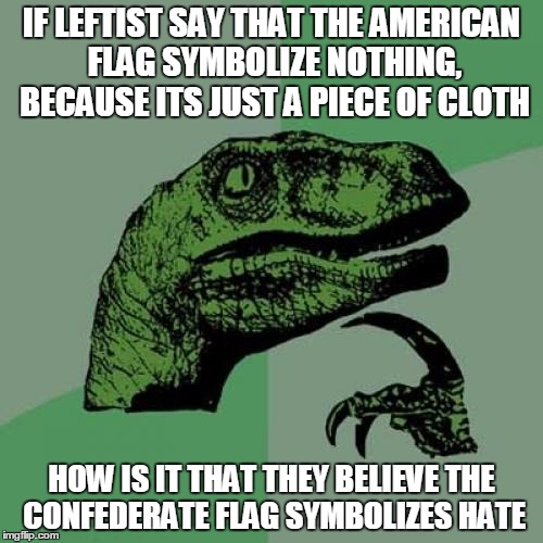 Philosoraptor | IF LEFTIST SAY THAT THE AMERICAN FLAG SYMBOLIZE NOTHING, BECAUSE ITS JUST A PIECE OF CLOTH HOW IS IT THAT THEY BELIEVE THE CONFEDERATE FLAG  | image tagged in memes,philosoraptor | made w/ Imgflip meme maker