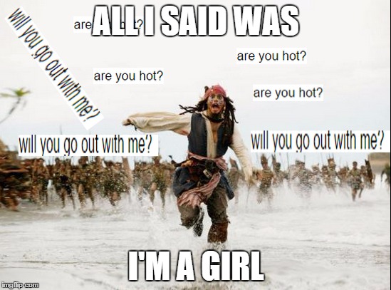 Not the first place this has happened | ALL I SAID WAS I'M A GIRL | image tagged in jack sparrow being chased | made w/ Imgflip meme maker