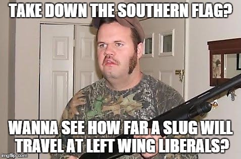 Redneck wonder | TAKE DOWN THE SOUTHERN FLAG? WANNA SEE HOW FAR A SLUG WILL TRAVEL AT LEFT WING LIBERALS? | image tagged in redneck wonder | made w/ Imgflip meme maker