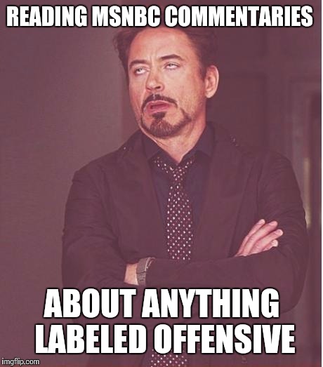 Man up guys.  | READING MSNBC COMMENTARIES ABOUT ANYTHING LABELED OFFENSIVE | image tagged in memes,face you make robert downey jr | made w/ Imgflip meme maker
