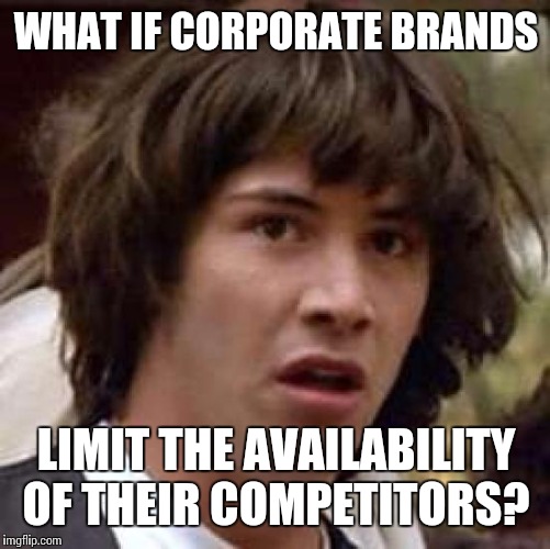 Conspiracy Keanu Meme | WHAT IF CORPORATE BRANDS LIMIT THE AVAILABILITY OF THEIR COMPETITORS? | image tagged in memes,conspiracy keanu | made w/ Imgflip meme maker