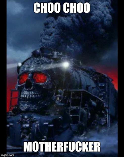 Choo Choo Motherfuckers Choo Choo Motherfucker.. - Imgflip