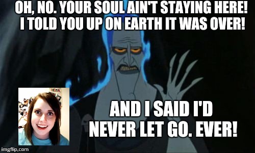 Hercules Hades | OH, NO. YOUR SOUL AIN'T STAYING HERE! I TOLD YOU UP ON EARTH IT WAS OVER! AND I SAID I'D NEVER LET GO. EVER! | image tagged in memes,hercules hades,overly attached girlfriend | made w/ Imgflip meme maker