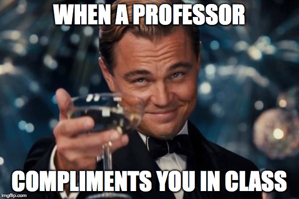 Leonardo Dicaprio Cheers Meme | WHEN A PROFESSOR COMPLIMENTS YOU IN CLASS | image tagged in memes,leonardo dicaprio cheers | made w/ Imgflip meme maker