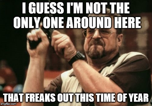 Am I The Only One Around Here Meme | I GUESS I'M NOT THE ONLY ONE AROUND HERE THAT FREAKS OUT THIS TIME OF YEAR | image tagged in memes,am i the only one around here | made w/ Imgflip meme maker