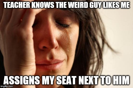 First World Problems Meme | TEACHER KNOWS THE WEIRD GUY LIKES ME ASSIGNS MY SEAT NEXT TO HIM | image tagged in memes,first world problems | made w/ Imgflip meme maker