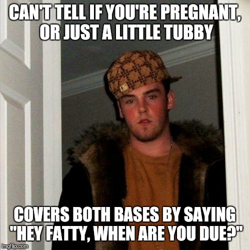 Scumbag Steve Meme | CAN'T TELL IF YOU'RE PREGNANT, OR JUST A LITTLE TUBBY COVERS BOTH BASES BY SAYING "HEY FATTY, WHEN ARE YOU DUE?" | image tagged in memes,scumbag steve | made w/ Imgflip meme maker