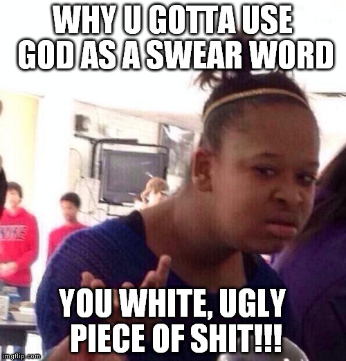 Black Girl Wat Meme | WHY U GOTTA USE GOD AS A SWEAR WORD YOU WHITE, UGLY PIECE OF SHIT!!! | image tagged in memes,black girl wat | made w/ Imgflip meme maker