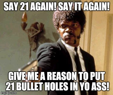 Am I the only one? | SAY 21 AGAIN! SAY IT AGAIN! GIVE ME A REASON TO PUT 21 BULLET HOLES IN YO ASS! | image tagged in memes,say that again i dare you,21 | made w/ Imgflip meme maker