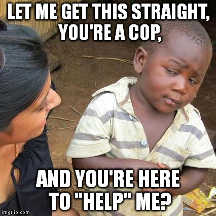 Third World Skeptical Kid | LET ME GET THIS STRAIGHT, YOU'RE A COP, AND YOU'RE HERE TO "HELP" ME? | image tagged in memes,third world skeptical kid | made w/ Imgflip meme maker