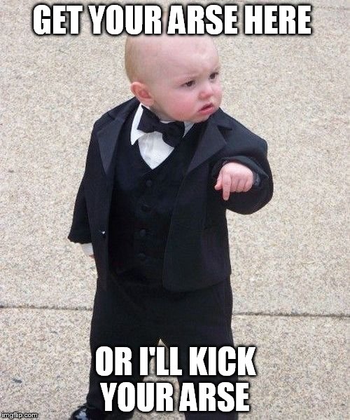 Baby Godfather Meme | GET YOUR ARSE HERE OR I'LL KICK YOUR ARSE | image tagged in memes,baby godfather | made w/ Imgflip meme maker