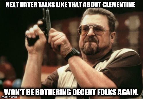 Am I The Only One Around Here | NEXT HATER TALKS LIKE THAT ABOUT CLEMENTINE WON'T BE BOTHERING DECENT FOLKS AGAIN. | image tagged in memes,am i the only one around here | made w/ Imgflip meme maker
