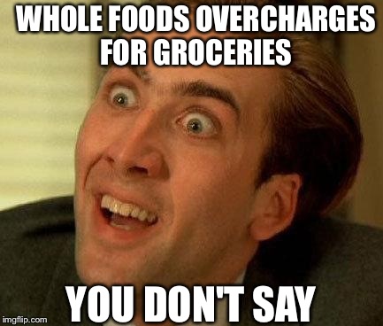you don't say | WHOLE FOODS OVERCHARGES FOR GROCERIES YOU DON'T SAY | image tagged in you don't say | made w/ Imgflip meme maker