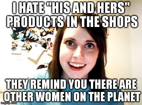 Overly Attached Girlfriend | I HATE "HIS AND HERS" PRODUCTS IN THE SHOPS THEY REMIND YOU THERE ARE OTHER WOMEN ON THE PLANET | image tagged in memes,overly attached girlfriend | made w/ Imgflip meme maker