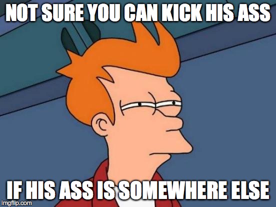 Futurama Fry Meme | NOT SURE YOU CAN KICK HIS ASS IF HIS ASS IS SOMEWHERE ELSE | image tagged in memes,futurama fry | made w/ Imgflip meme maker