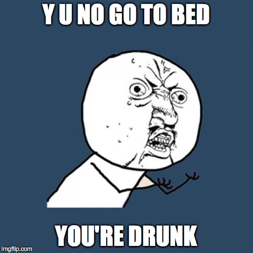 Y U No Meme | Y U NO GO TO BED YOU'RE DRUNK | image tagged in memes,y u no | made w/ Imgflip meme maker