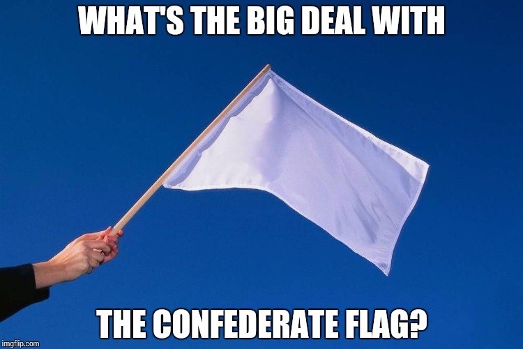 White flag | WHAT'S THE BIG DEAL WITH THE CONFEDERATE FLAG? | image tagged in white flag | made w/ Imgflip meme maker